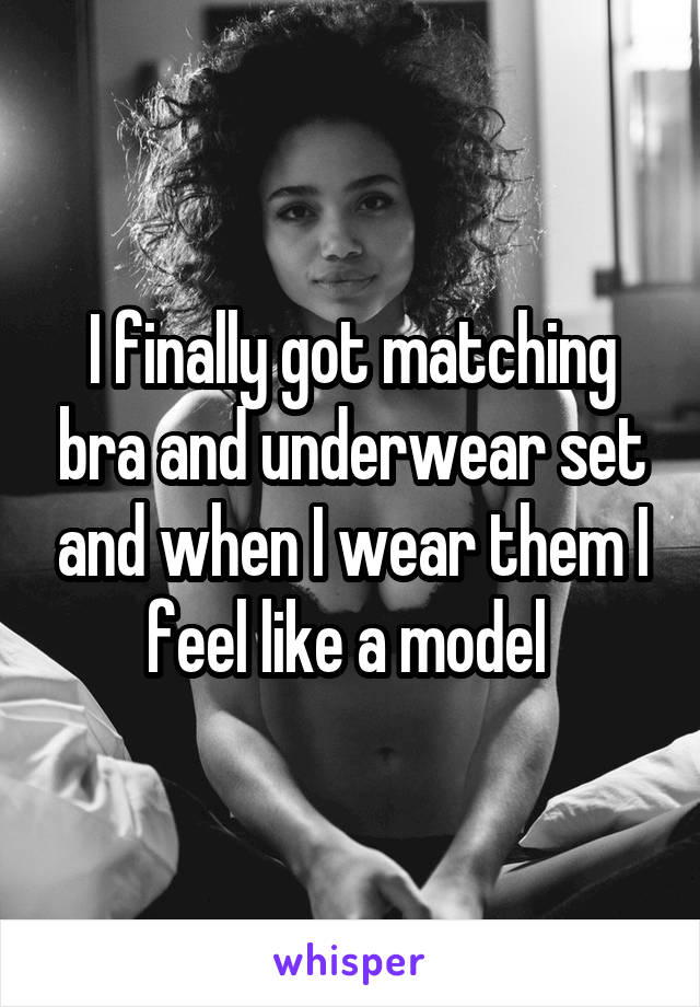 I finally got matching bra and underwear set and when I wear them I feel like a model 