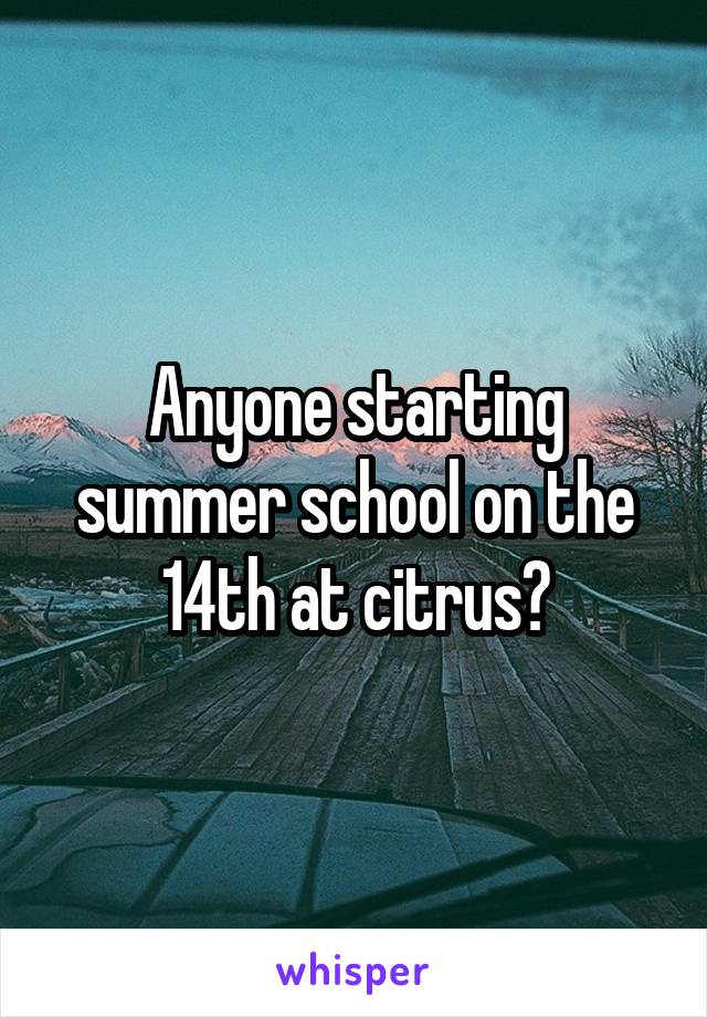 Anyone starting summer school on the 14th at citrus?