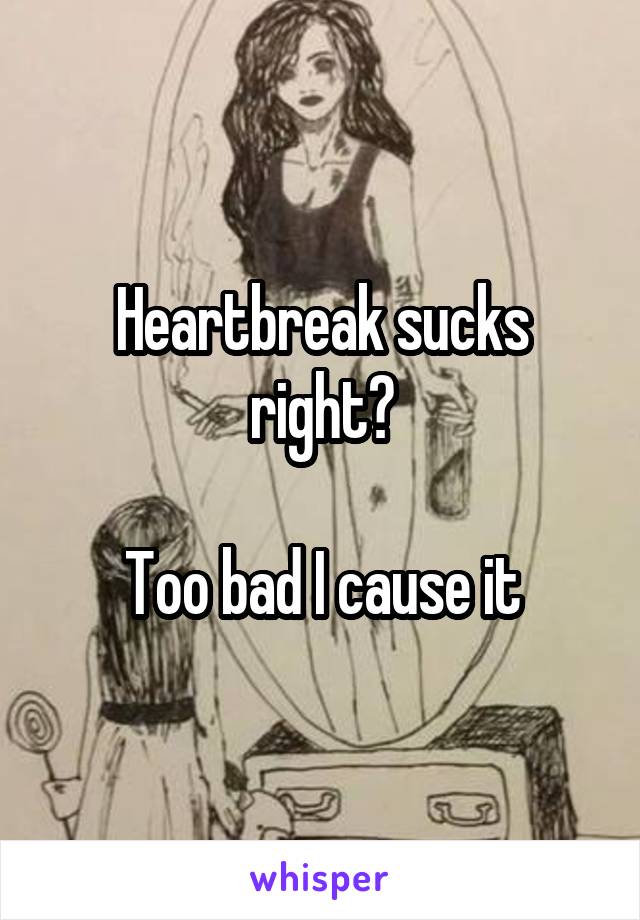 Heartbreak sucks right?

Too bad I cause it