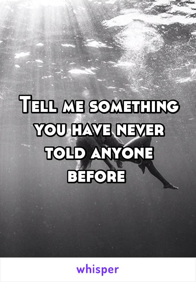 Tell me something you have never told anyone before 