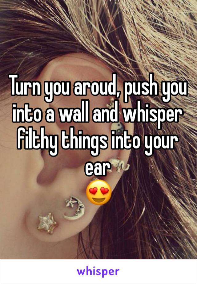 Turn you aroud, push you into a wall and whisper filthy things into your ear
😍