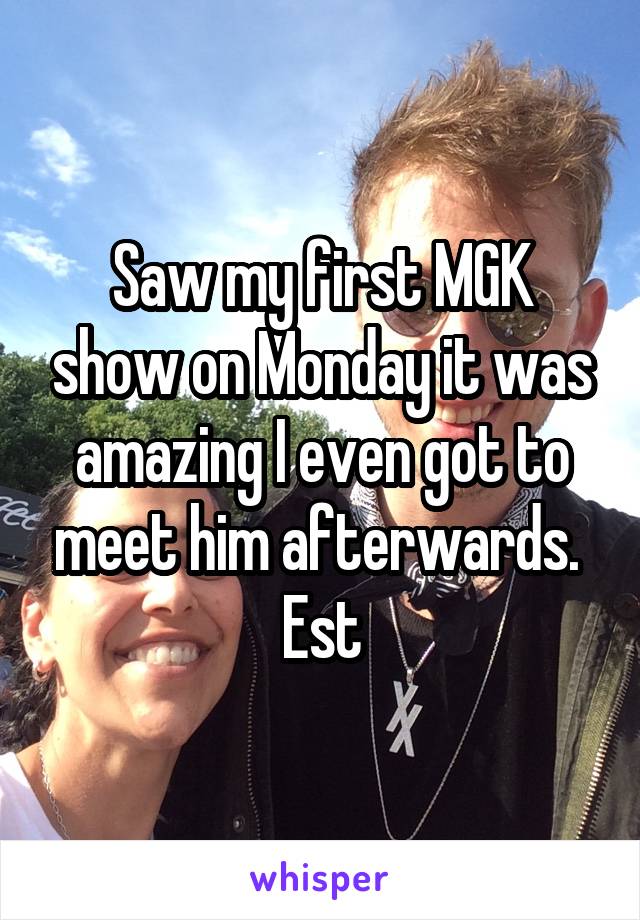 Saw my first MGK show on Monday it was amazing I even got to meet him afterwards. 
Est