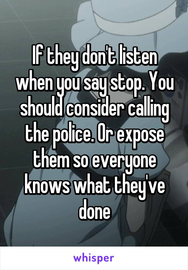 If they don't listen when you say stop. You should consider calling the police. Or expose them so everyone knows what they've done