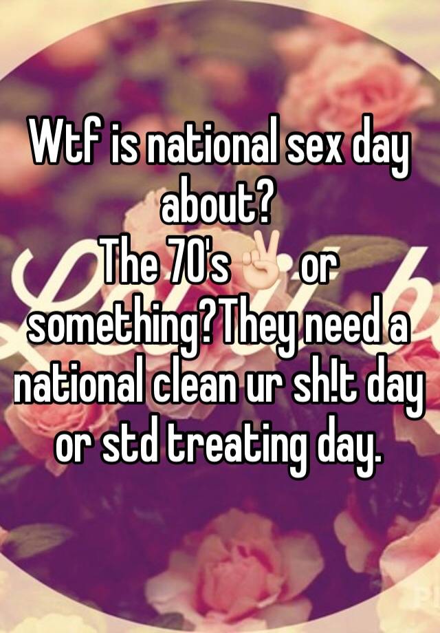 Wtf Is National Sex Day About The 70s 🏻 Or Somethingthey Need A National Clean Ur Sht Day Or 3328