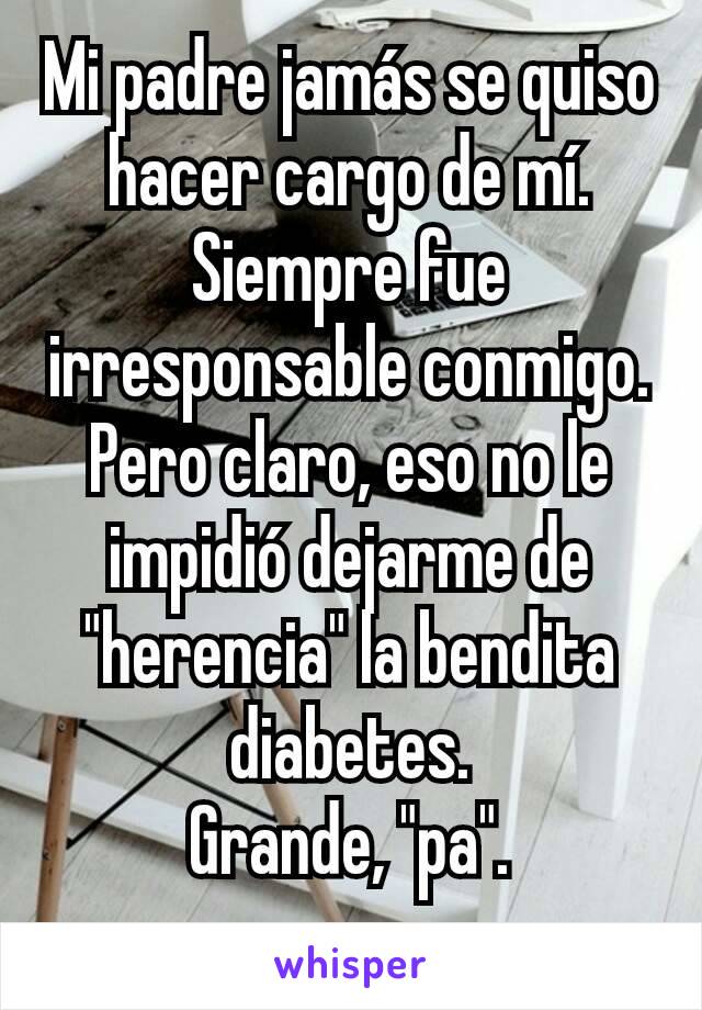 Mi padre jamás se quiso hacer cargo de mí. Siempre fue irresponsable conmigo. Pero claro, eso no le impidió dejarme de "herencia" la bendita diabetes.
Grande, "pa".
