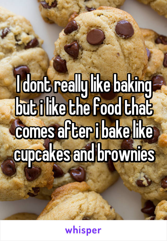 I dont really like baking but i like the food that comes after i bake like cupcakes and brownies