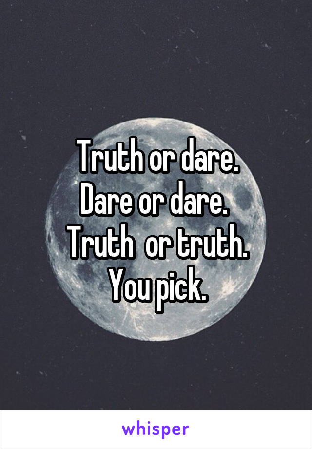 Truth or dare.
Dare or dare. 
Truth  or truth.
You pick.