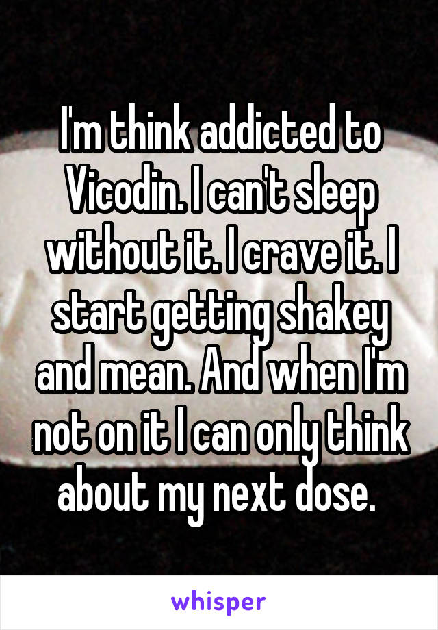 I'm think addicted to Vicodin. I can't sleep without it. I crave it. I start getting shakey and mean. And when I'm not on it I can only think about my next dose. 