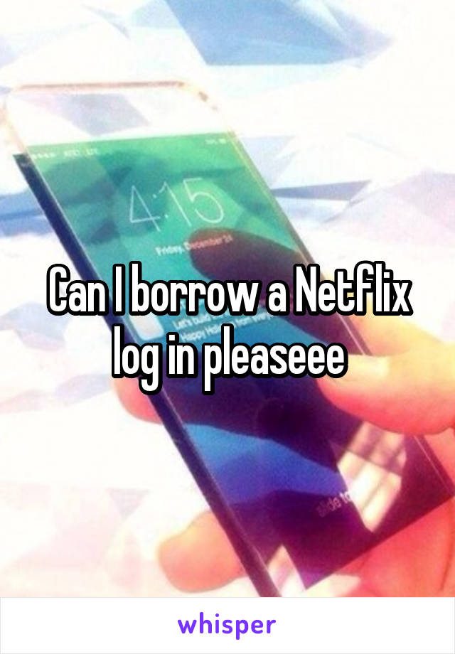 Can I borrow a Netflix log in pleaseee