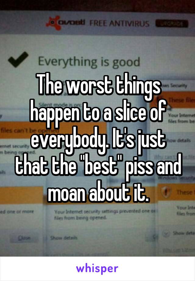 The worst things happen to a slice of everybody. It's just that the "best" piss and moan about it.