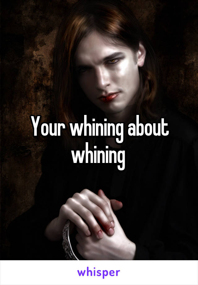 Your whining about whining 