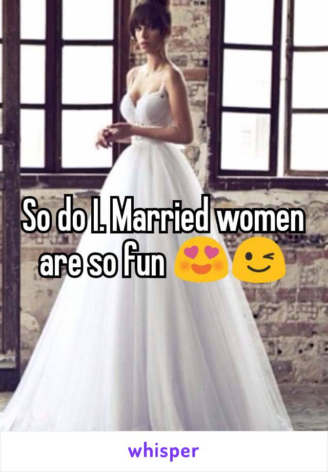 So do I. Married women are so fun 😍😉