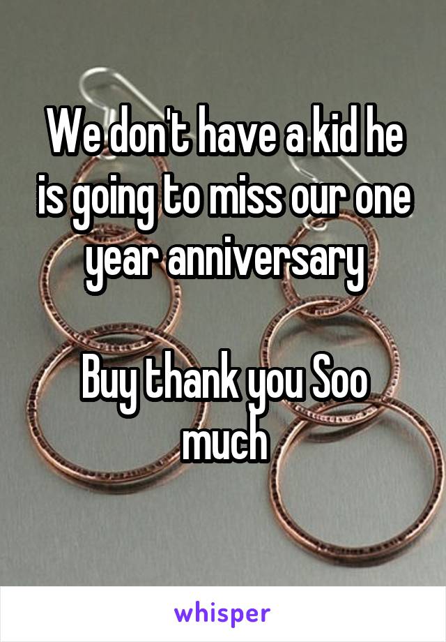 We don't have a kid he is going to miss our one year anniversary

Buy thank you Soo much
