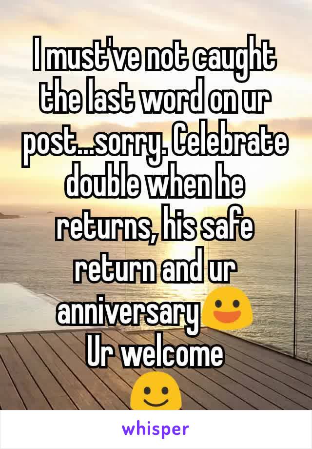 I must've not caught the last word on ur post...sorry. Celebrate double when he returns, his safe return and ur anniversary😃
Ur welcome
☺