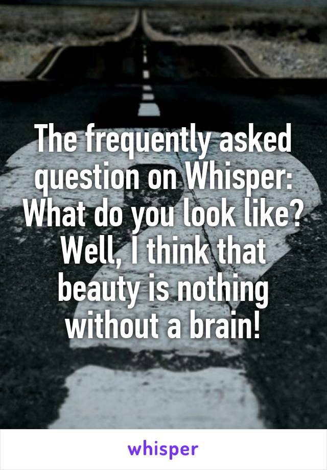 The frequently asked question on Whisper: What do you look like? Well, I think that beauty is nothing without a brain!