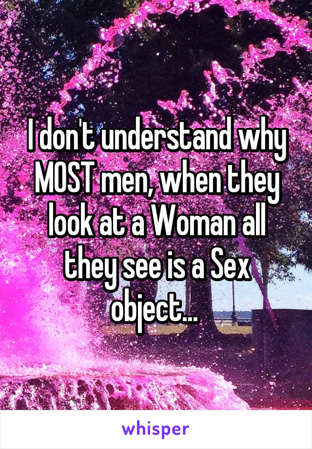 I don't understand why MOST men, when they look at a Woman all they see is a Sex object... 