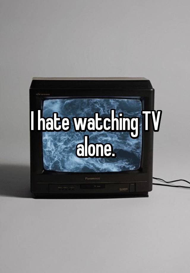 I Hate Watching Tv Alone 