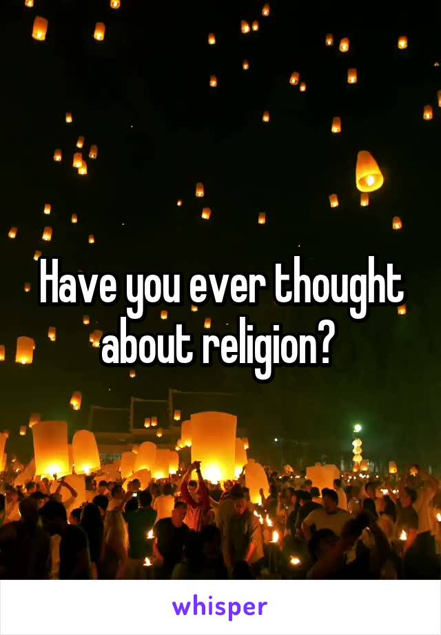 Have you ever thought about religion? 