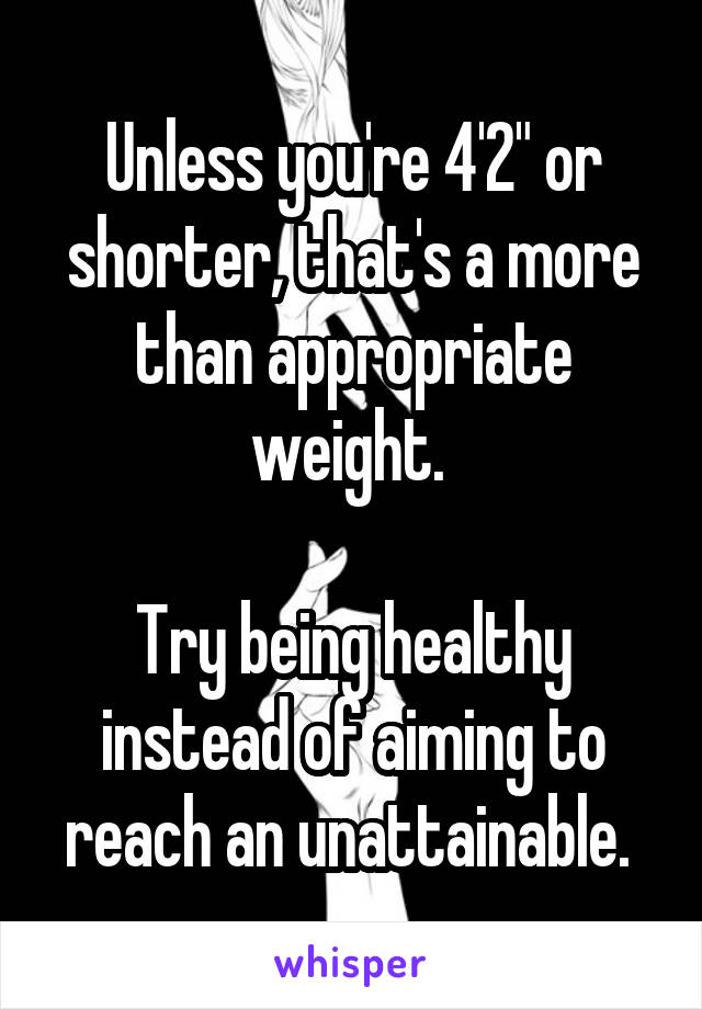 Unless you're 4'2" or shorter, that's a more than appropriate weight. 

Try being healthy instead of aiming to reach an unattainable. 