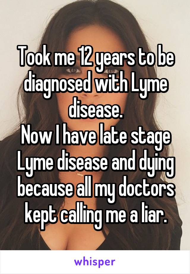 Took me 12 years to be diagnosed with Lyme disease.
Now I have late stage Lyme disease and dying because all my doctors kept calling me a liar.
