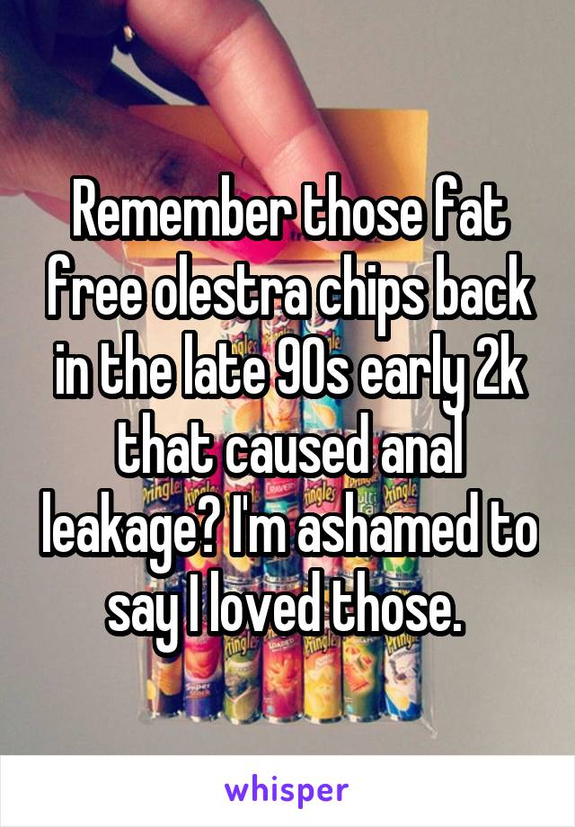 Remember those fat free olestra chips back in the late 90s early 2k that caused anal leakage? I'm ashamed to say I loved those. 