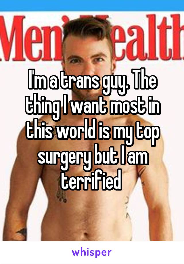 I'm a trans guy. The thing I want most in this world is my top surgery but I am terrified 