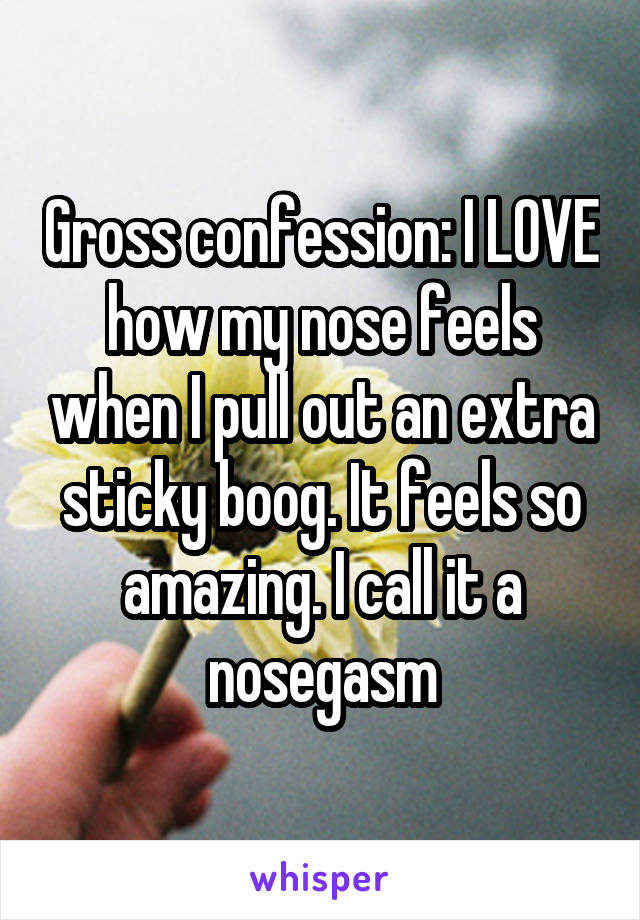 Gross confession: I LOVE how my nose feels when I pull out an extra sticky boog. It feels so amazing. I call it a nosegasm