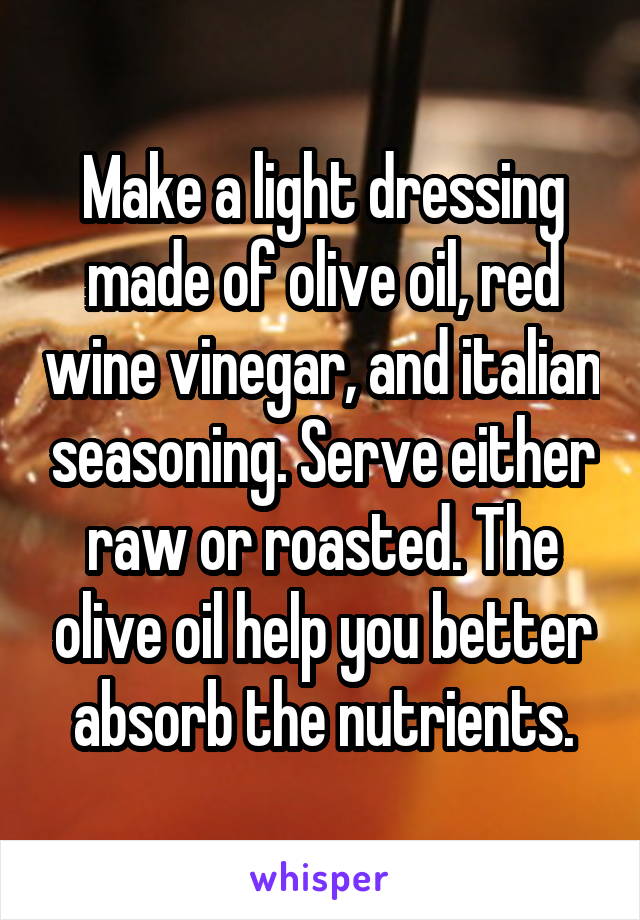 Make a light dressing made of olive oil, red wine vinegar, and italian seasoning. Serve either raw or roasted. The olive oil help you better absorb the nutrients.