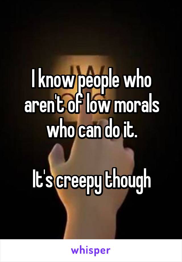 I know people who aren't of low morals who can do it.

It's creepy though