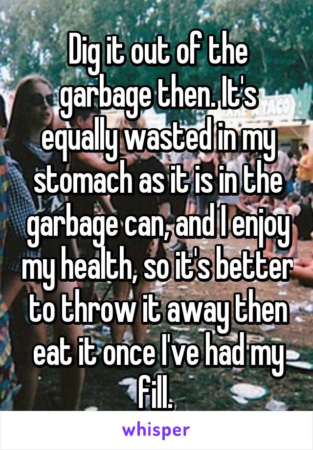 Dig it out of the garbage then. It's equally wasted in my stomach as it is in the garbage can, and I enjoy my health, so it's better to throw it away then eat it once I've had my fill. 