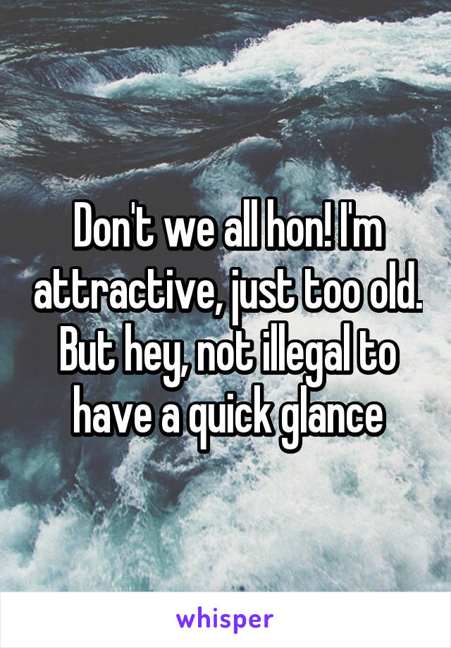 Don't we all hon! I'm attractive, just too old. But hey, not illegal to have a quick glance