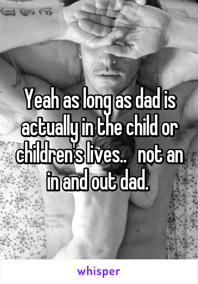 Yeah as long as dad is actually in the child or children's lives..   not an in and out dad. 