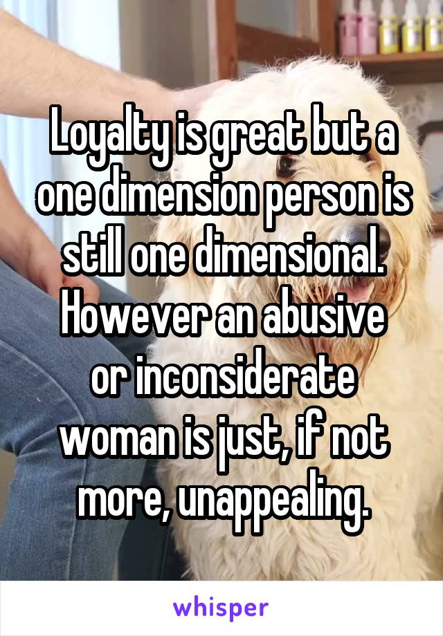 Loyalty is great but a one dimension person is still one dimensional.
However an abusive or inconsiderate woman is just, if not more, unappealing.