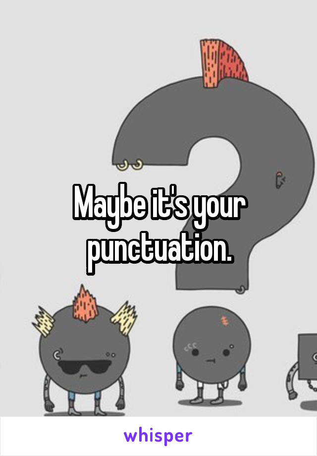 Maybe it's your punctuation.