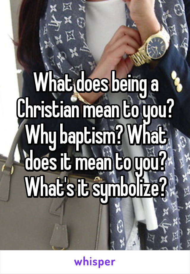 what-does-being-a-christian-mean-to-you-why-baptism-what-does-it-mean