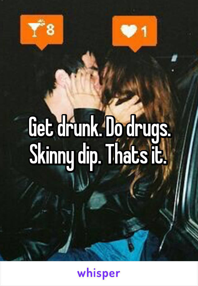 Get drunk. Do drugs. Skinny dip. Thats it. 