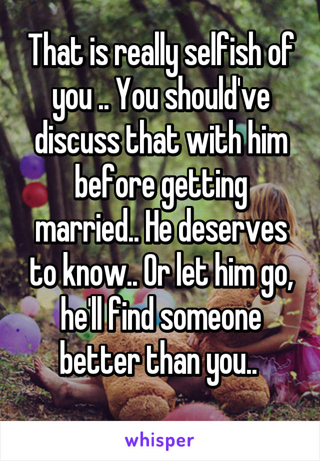 That is really selfish of you .. You should've discuss that with him before getting married.. He deserves to know.. Or let him go, he'll find someone better than you.. 
