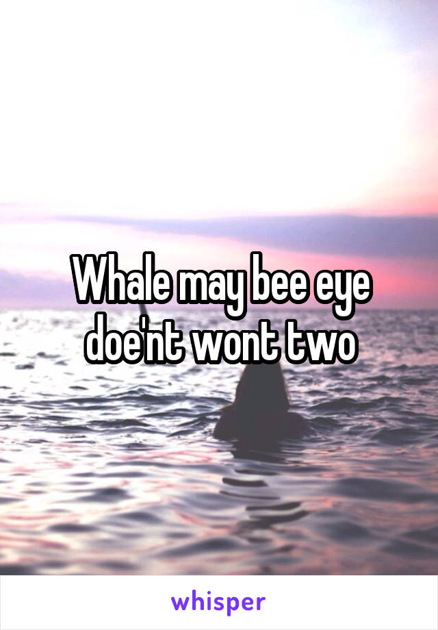 Whale may bee eye doe'nt wont two