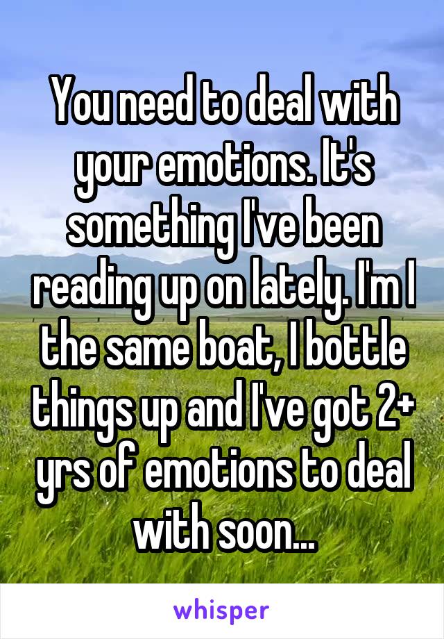 You need to deal with your emotions. It's something I've been reading up on lately. I'm I the same boat, I bottle things up and I've got 2+ yrs of emotions to deal with soon...