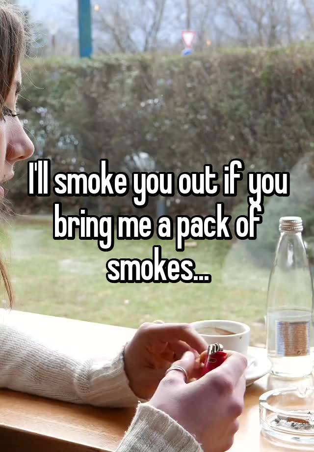 i-ll-smoke-you-out-if-you-bring-me-a-pack-of-smokes