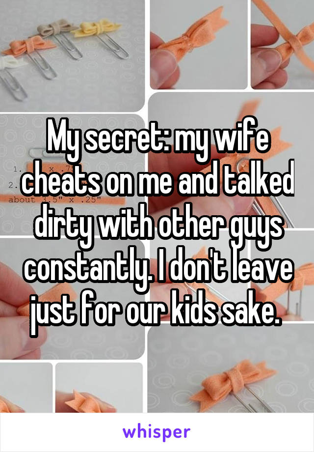 My secret: my wife cheats on me and talked dirty with other guys constantly. I don't leave just for our kids sake. 