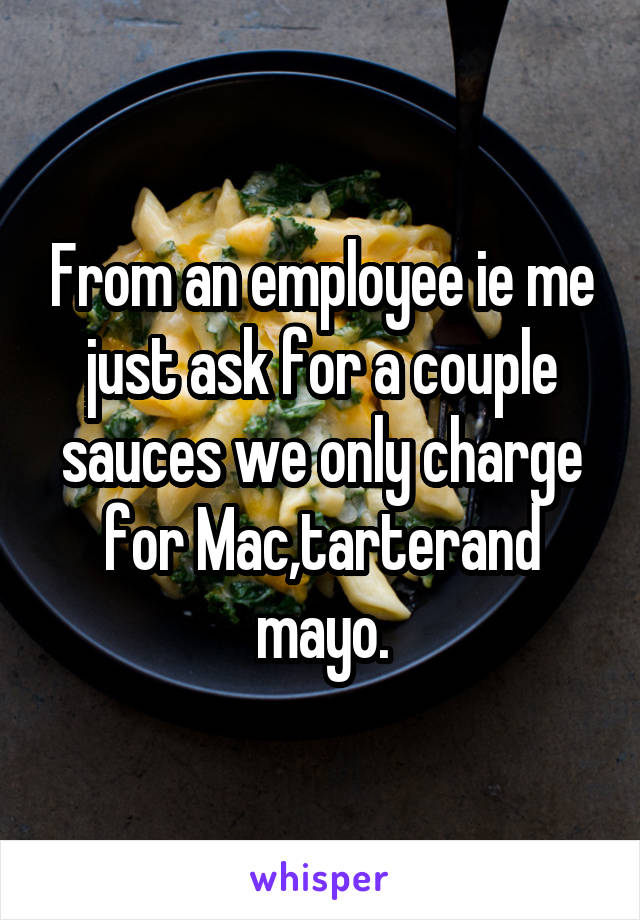 From an employee ie me just ask for a couple sauces we only charge for Mac,tarterand mayo.