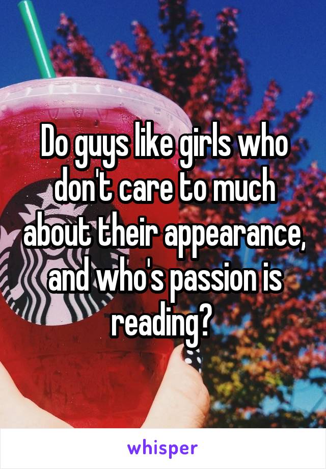 Do guys like girls who don't care to much about their appearance, and who's passion is reading? 