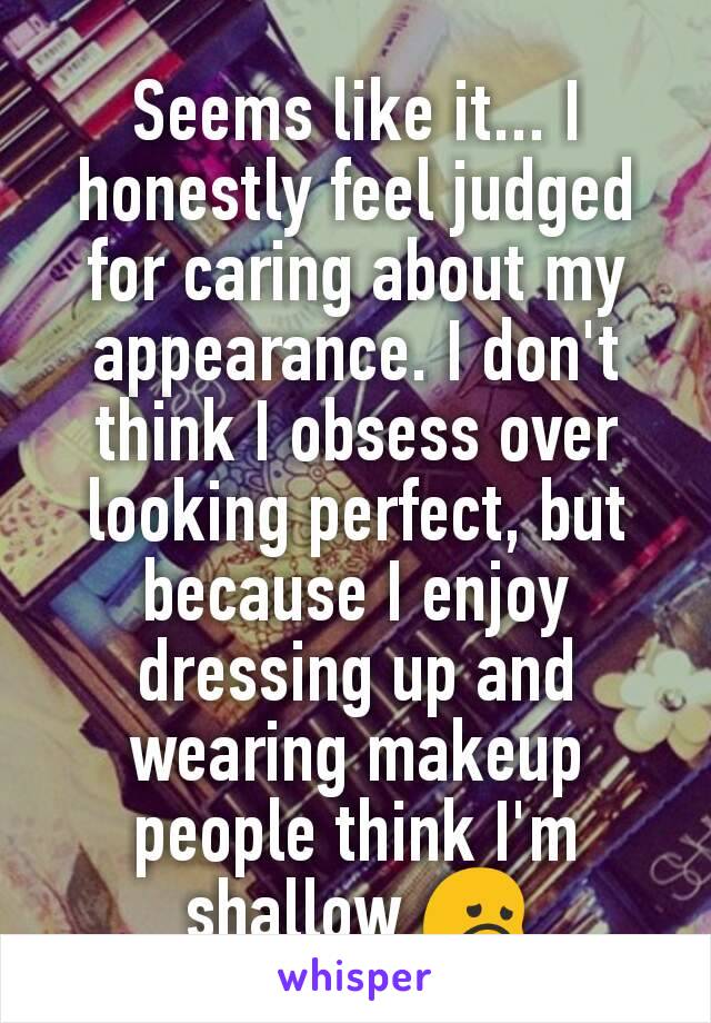 Seems like it... I honestly feel judged for caring about my appearance. I don't think I obsess over looking perfect, but because I enjoy dressing up and wearing makeup people think I'm shallow 😞