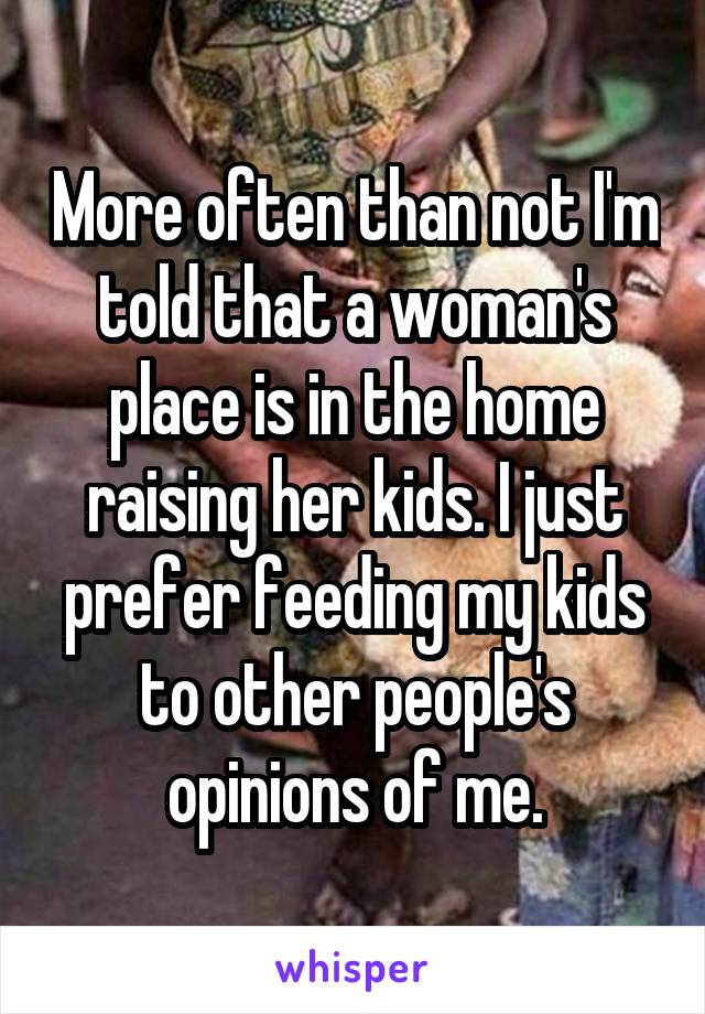 More often than not I'm told that a woman's place is in the home raising her kids. I just prefer feeding my kids to other people's opinions of me.