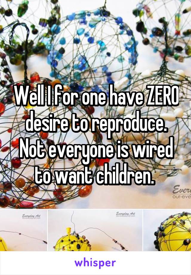 Well I for one have ZERO desire to reproduce. Not everyone is wired to want children. 