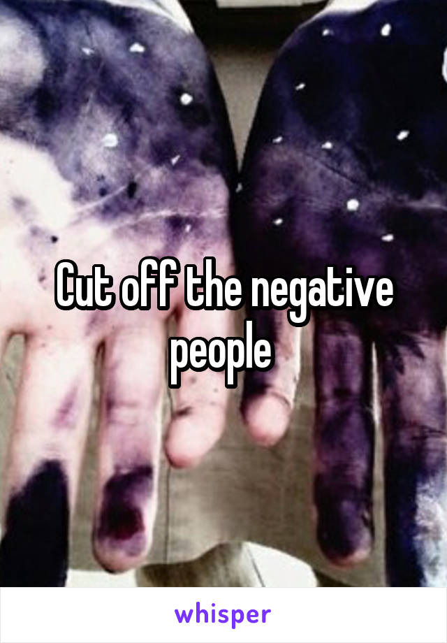 Cut off the negative people 