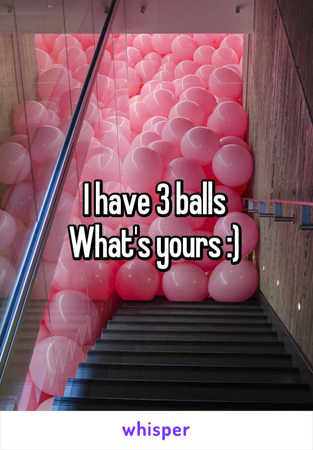 I have 3 balls 
What's yours :) 