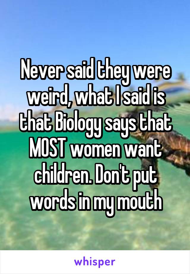 Never said they were weird, what I said is that Biology says that MOST women want children. Don't put words in my mouth