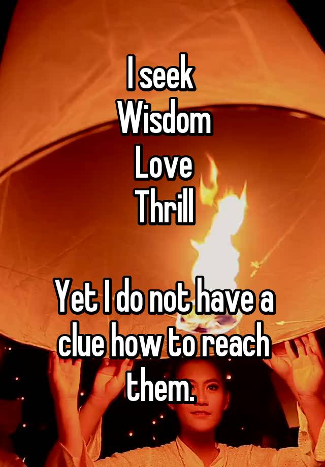 i-seek-wisdom-love-thrill-yet-i-do-not-have-a-clue-how-to-reach-them